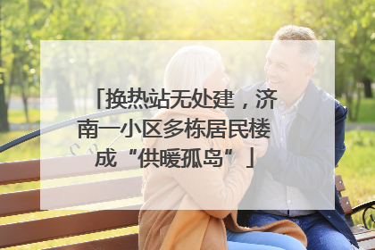 换热站无处建，济南一小区多栋居民楼成“供暖孤岛”